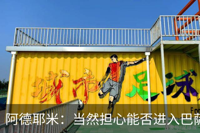 阿德耶米：当然担心能否进入巴萨首发，但最好心态是认为自己可以